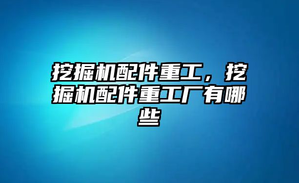 挖掘機配件重工，挖掘機配件重工廠有哪些