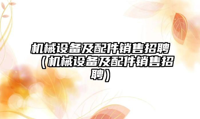 機械設備及配件銷售招聘（機械設備及配件銷售招聘）