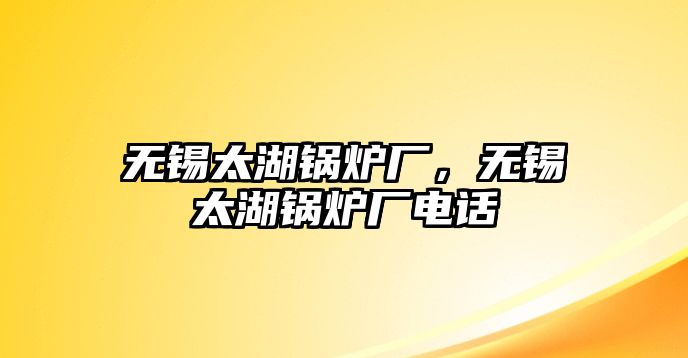 無錫太湖鍋爐廠，無錫太湖鍋爐廠電話