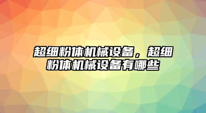 超細粉體機械設備，超細粉體機械設備有哪些