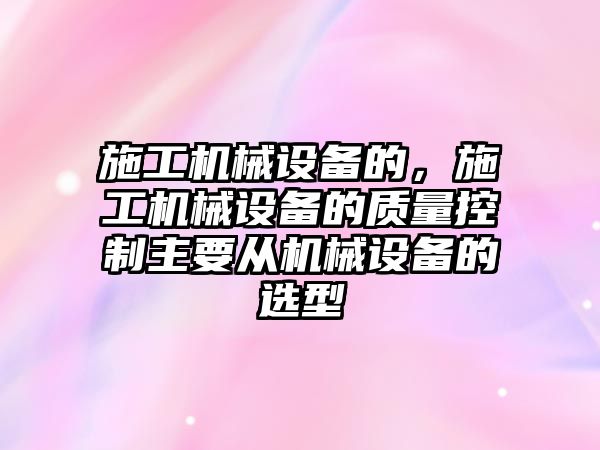 施工機械設備的，施工機械設備的質量控制主要從機械設備的選型