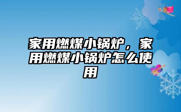 家用燃煤小鍋爐，家用燃煤小鍋爐怎么使用