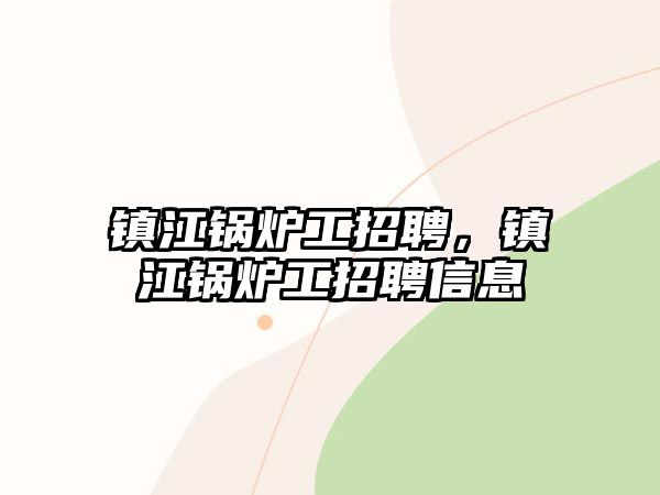 鎮(zhèn)江鍋爐工招聘，鎮(zhèn)江鍋爐工招聘信息