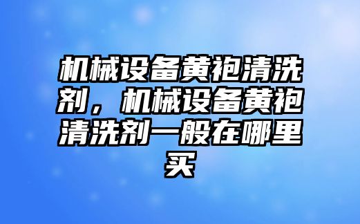 機械設(shè)備黃袍清洗劑，機械設(shè)備黃袍清洗劑一般在哪里買