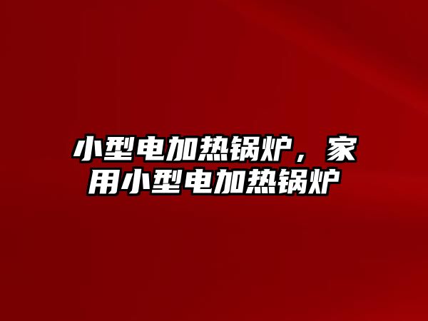 小型電加熱鍋爐，家用小型電加熱鍋爐