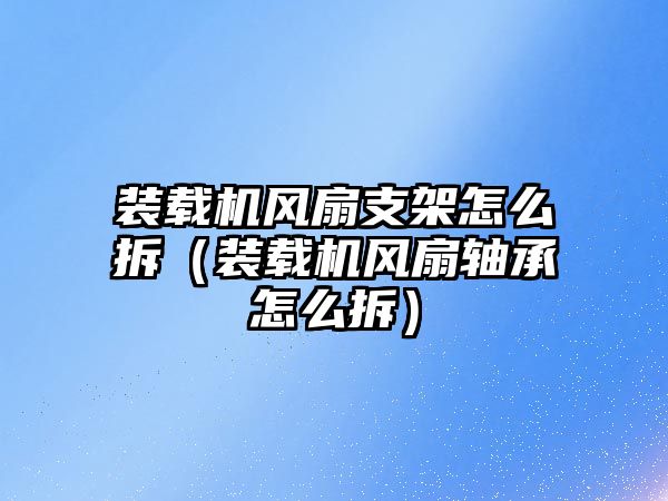 裝載機風扇支架怎么拆（裝載機風扇軸承怎么拆）