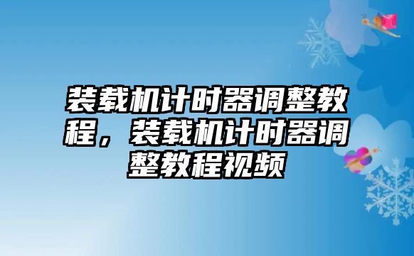 裝載機計時器調整教程，裝載機計時器調整教程視頻