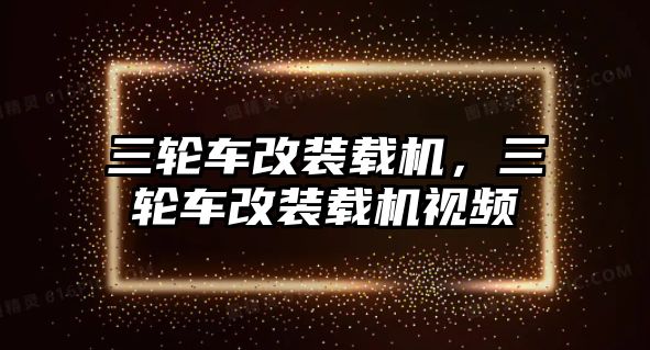 三輪車改裝載機，三輪車改裝載機視頻