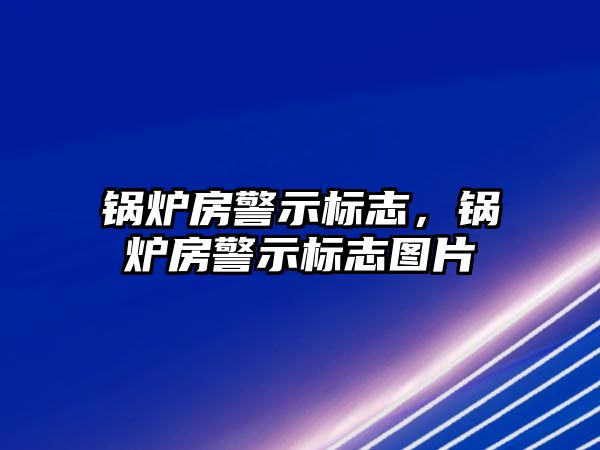 鍋爐房警示標志，鍋爐房警示標志圖片