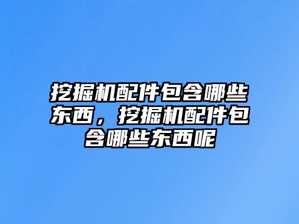 挖掘機配件包含哪些東西，挖掘機配件包含哪些東西呢