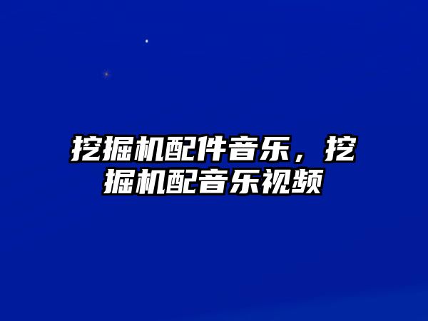 挖掘機配件音樂，挖掘機配音樂視頻