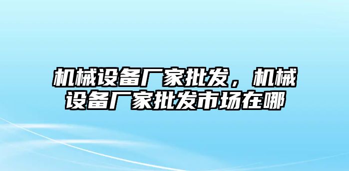 機械設(shè)備廠家批發(fā)，機械設(shè)備廠家批發(fā)市場在哪