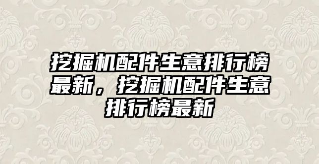 挖掘機配件生意排行榜最新，挖掘機配件生意排行榜最新