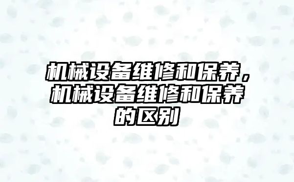 機械設備維修和保養(yǎng)，機械設備維修和保養(yǎng)的區(qū)別