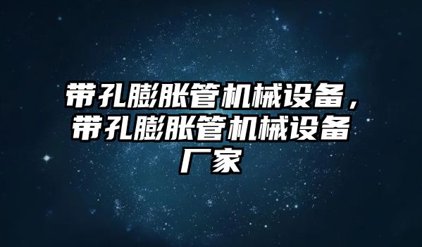 帶孔膨脹管機械設備，帶孔膨脹管機械設備廠家