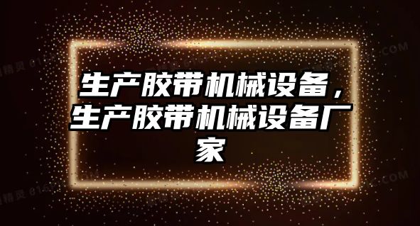 生產(chǎn)膠帶機械設(shè)備，生產(chǎn)膠帶機械設(shè)備廠家