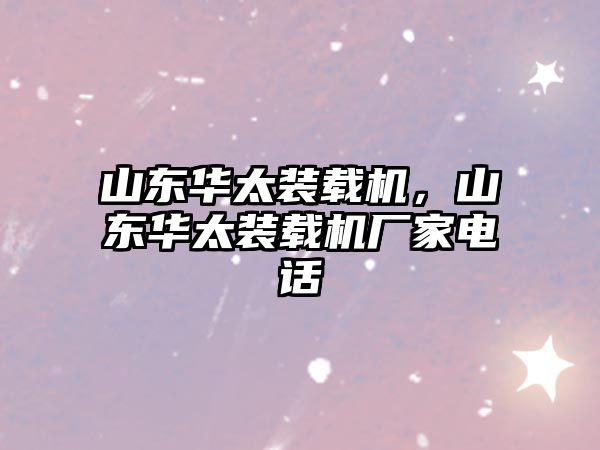 山東華太裝載機，山東華太裝載機廠家電話