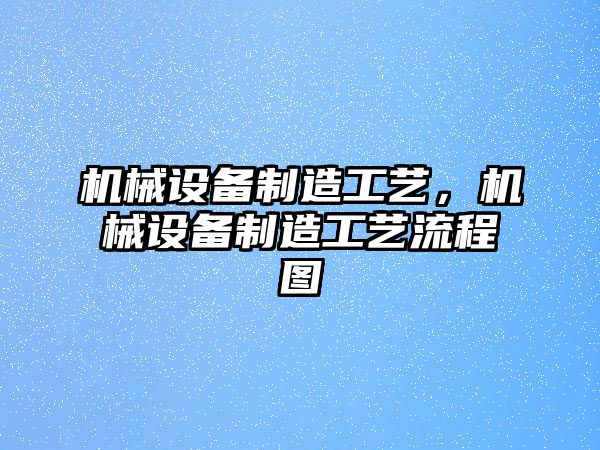 機械設備制造工藝，機械設備制造工藝流程圖