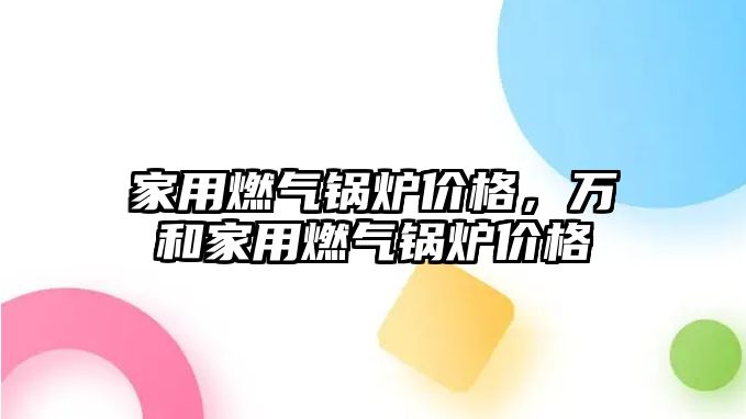 家用燃氣鍋爐價格，萬和家用燃氣鍋爐價格