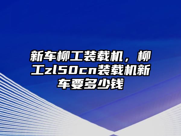 新車柳工裝載機，柳工zl50cn裝載機新車要多少錢