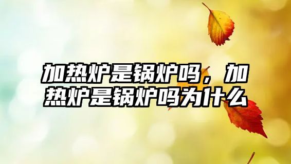 加熱爐是鍋爐嗎，加熱爐是鍋爐嗎為什么