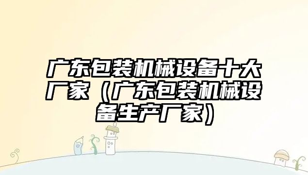 廣東包裝機械設備十大廠家（廣東包裝機械設備生產廠家）