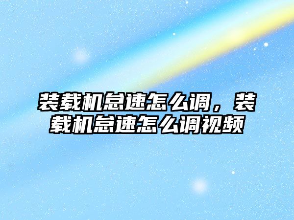 裝載機怠速怎么調，裝載機怠速怎么調視頻