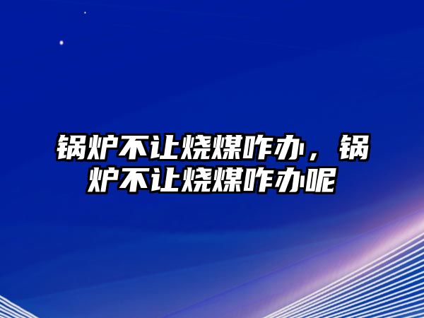 鍋爐不讓燒煤咋辦，鍋爐不讓燒煤咋辦呢