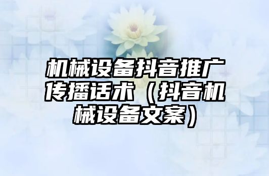 機械設備抖音推廣傳播話術（抖音機械設備文案）