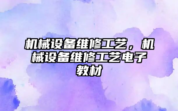 機(jī)械設(shè)備維修工藝，機(jī)械設(shè)備維修工藝電子教材