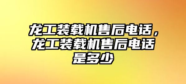 龍工裝載機售后電話，龍工裝載機售后電話是多少