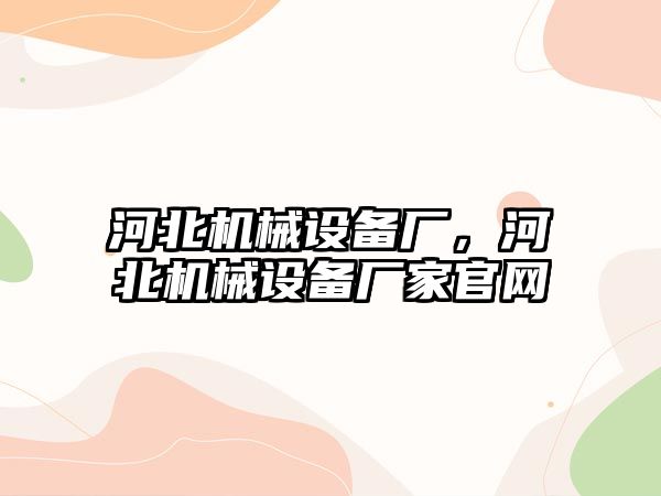 河北機械設(shè)備廠，河北機械設(shè)備廠家官網(wǎng)