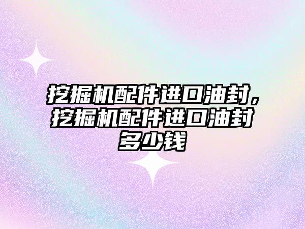 挖掘機配件進口油封，挖掘機配件進口油封多少錢