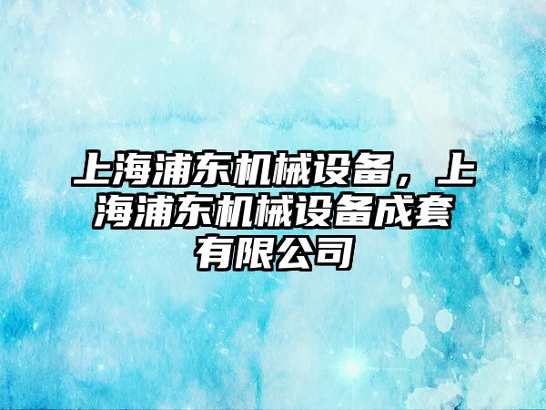 上海浦東機械設(shè)備，上海浦東機械設(shè)備成套有限公司