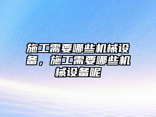 施工需要哪些機械設備，施工需要哪些機械設備呢