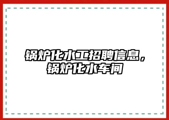 鍋爐化水工招聘信息，鍋爐化水車間