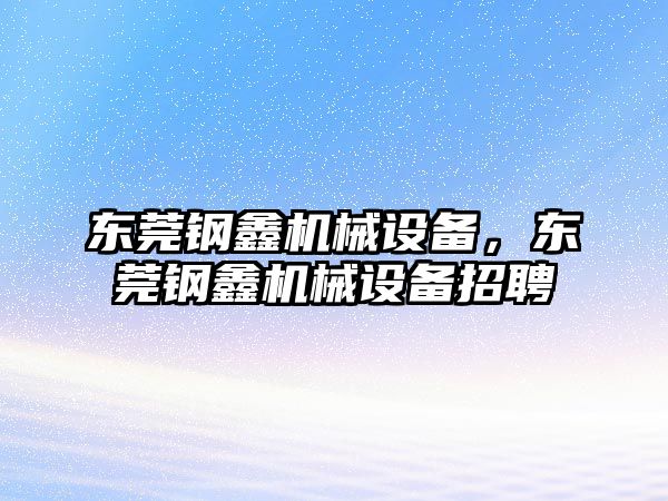 東莞鋼鑫機械設備，東莞鋼鑫機械設備招聘