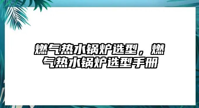 燃氣熱水鍋爐選型，燃氣熱水鍋爐選型手冊