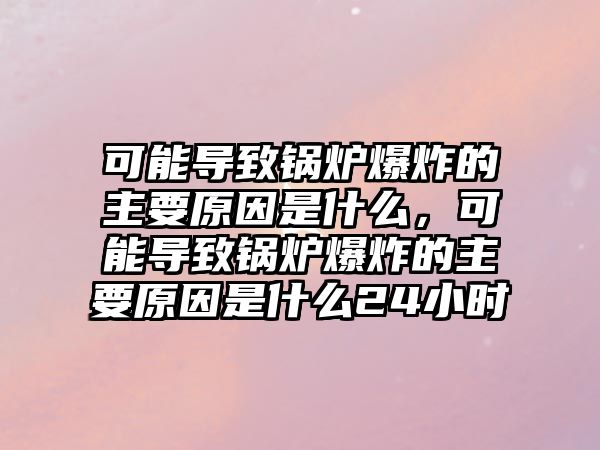 可能導(dǎo)致鍋爐爆炸的主要原因是什么，可能導(dǎo)致鍋爐爆炸的主要原因是什么24小時(shí)