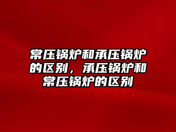 常壓鍋爐和承壓鍋爐的區別，承壓鍋爐和常壓鍋爐的區別