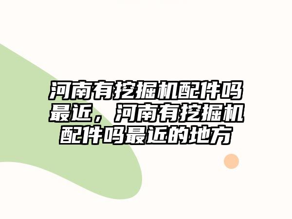 河南有挖掘機配件嗎最近，河南有挖掘機配件嗎最近的地方