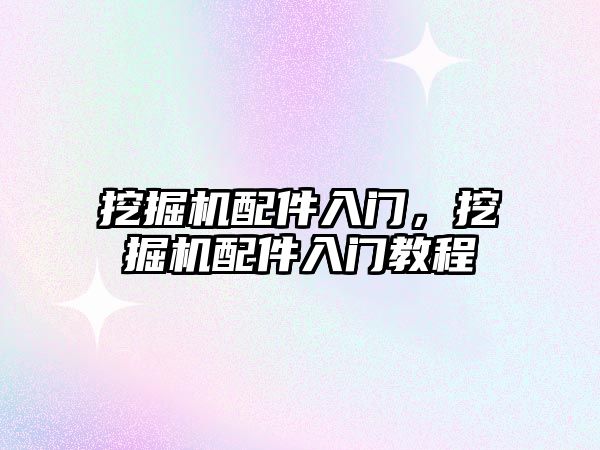 挖掘機配件入門，挖掘機配件入門教程