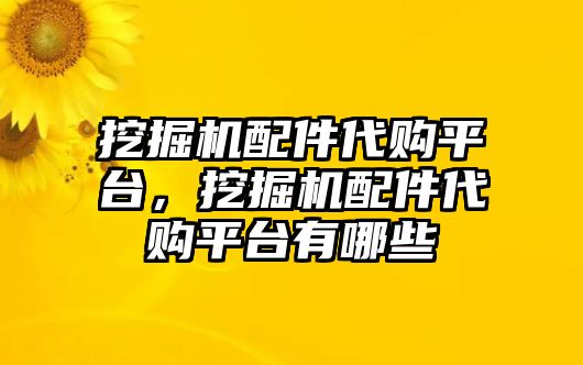 挖掘機(jī)配件代購平臺，挖掘機(jī)配件代購平臺有哪些