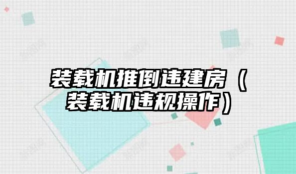 裝載機推倒違建房（裝載機違規操作）