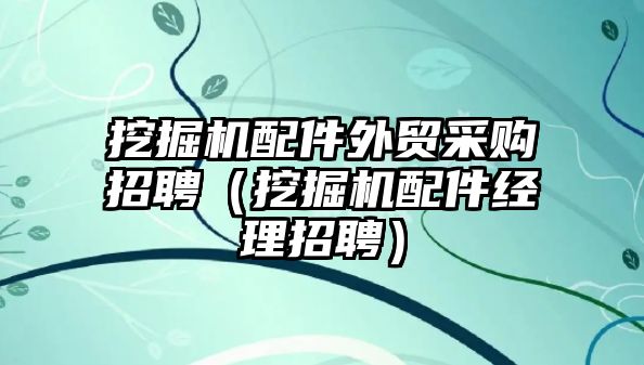 挖掘機配件外貿采購招聘（挖掘機配件經理招聘）