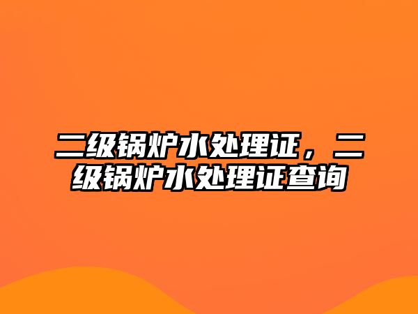 二級(jí)鍋爐水處理證，二級(jí)鍋爐水處理證查詢