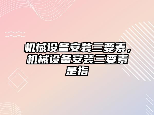 機械設備安裝三要素，機械設備安裝三要素是指