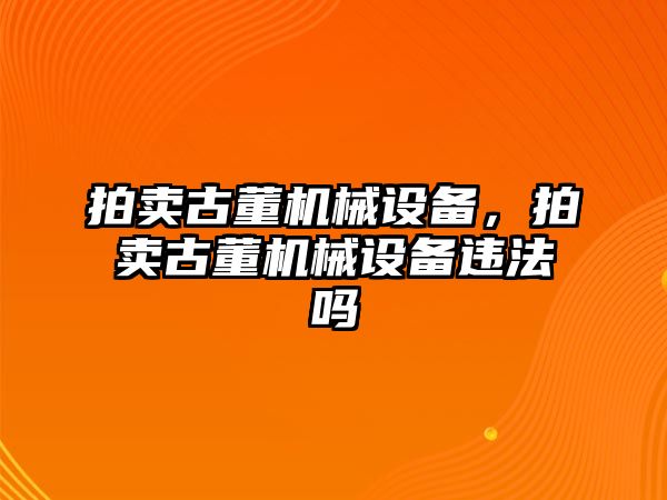 拍賣古董機械設(shè)備，拍賣古董機械設(shè)備違法嗎