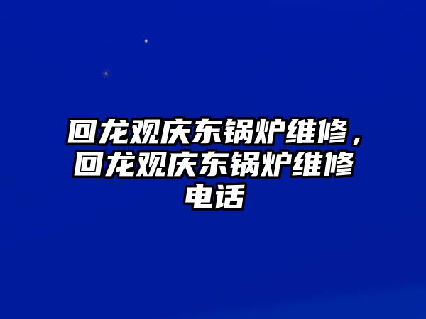 回龍觀慶東鍋爐維修，回龍觀慶東鍋爐維修電話