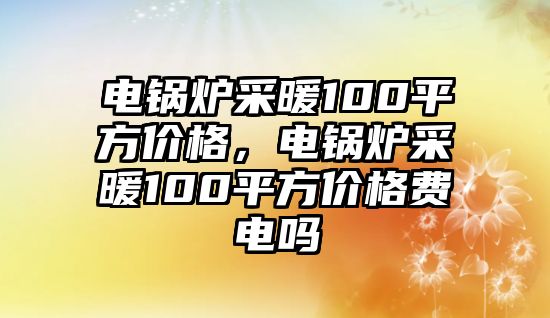 電鍋爐采暖100平方價格，電鍋爐采暖100平方價格費電嗎